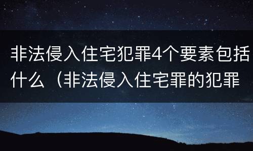 非法侵入住宅犯罪4个要素包括什么（非法侵入住宅罪的犯罪构成）