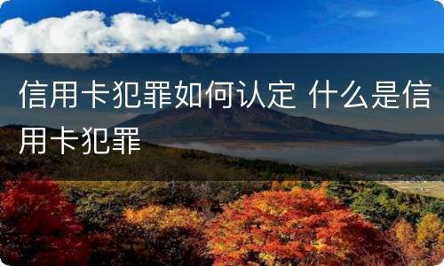 信用卡犯罪如何认定 什么是信用卡犯罪