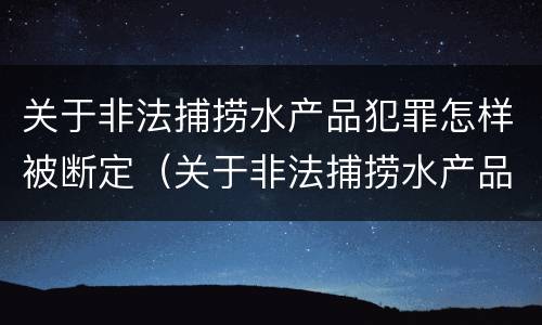 关于非法捕捞水产品犯罪怎样被断定（关于非法捕捞水产品犯罪怎样被断定的）