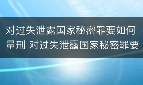 对过失泄露国家秘密罪要如何量刑 对过失泄露国家秘密罪要如何量刑处罚