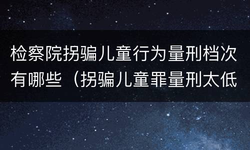 检察院拐骗儿童行为量刑档次有哪些（拐骗儿童罪量刑太低）