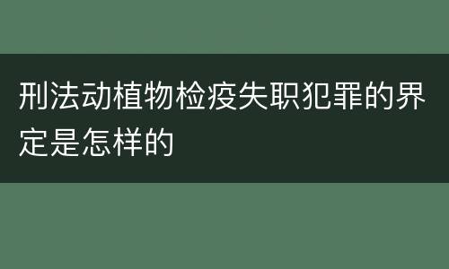 刑法动植物检疫失职犯罪的界定是怎样的