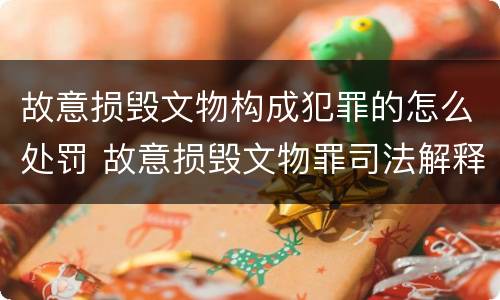 故意损毁文物构成犯罪的怎么处罚 故意损毁文物罪司法解释