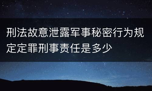 刑法故意泄露军事秘密行为规定定罪刑事责任是多少