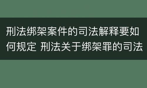 刑法绑架案件的司法解释要如何规定 刑法关于绑架罪的司法解释