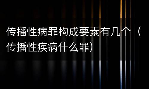 传播性病罪构成要素有几个（传播性疾病什么罪）