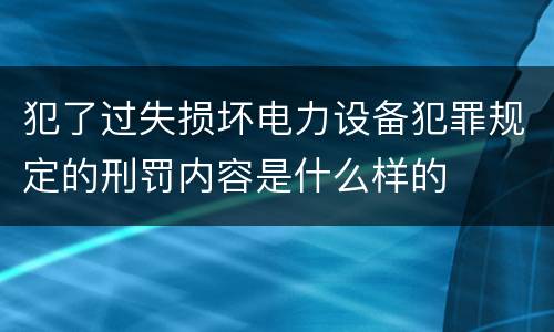 犯了过失损坏电力设备犯罪规定的刑罚内容是什么样的