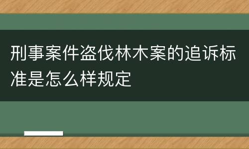 刑事案件盗伐林木案的追诉标准是怎么样规定