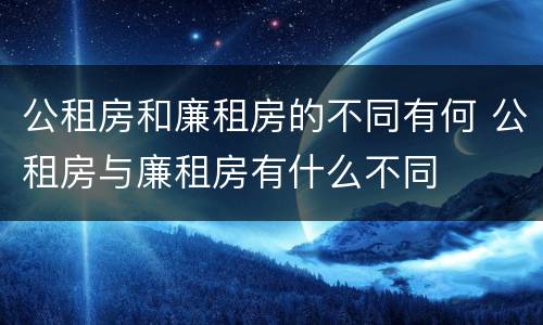 公租房和廉租房的不同有何 公租房与廉租房有什么不同