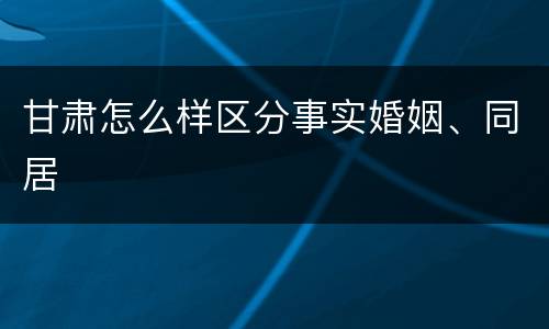 甘肃怎么样区分事实婚姻、同居