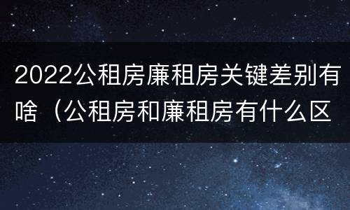 2022公租房廉租房关键差别有啥（公租房和廉租房有什么区别?2019年的）