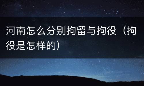 河南怎么分别拘留与拘役（拘役是怎样的）
