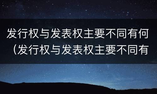 发行权与发表权主要不同有何（发行权与发表权主要不同有何特点）