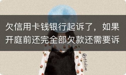 欠信用卡钱银行起诉了，如果开庭前还完全部欠款还需要诉讼费用吗