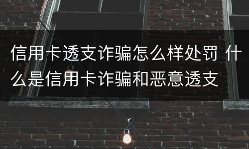 信用卡透支诈骗怎么样处罚 什么是信用卡诈骗和恶意透支