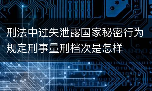 刑法中过失泄露国家秘密行为规定刑事量刑档次是怎样