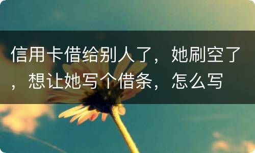 信用卡借给别人了，她刷空了，想让她写个借条，怎么写