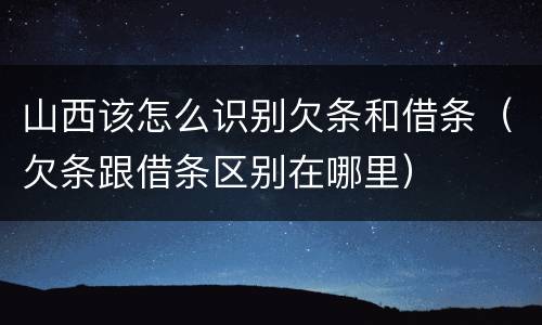 山西该怎么识别欠条和借条（欠条跟借条区别在哪里）