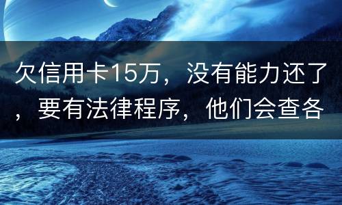 欠信用卡15万，没有能力还了，要有法律程序，他们会查各人储蓄卡的流水吗