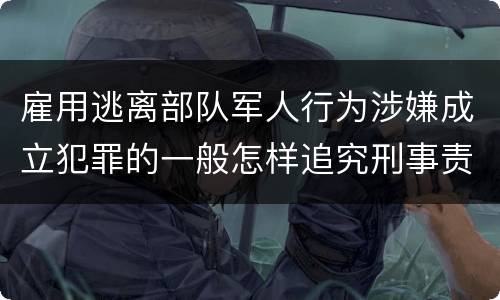 雇用逃离部队军人行为涉嫌成立犯罪的一般怎样追究刑事责任