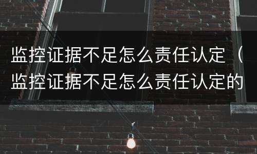监控证据不足怎么责任认定（监控证据不足怎么责任认定的）