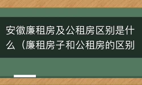 安徽廉租房及公租房区别是什么（廉租房子和公租房的区别）