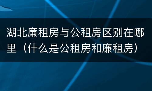 湖北廉租房与公租房区别在哪里（什么是公租房和廉租房）