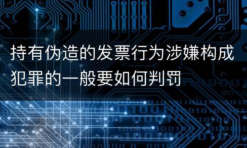 持有伪造的发票行为涉嫌构成犯罪的一般要如何判罚