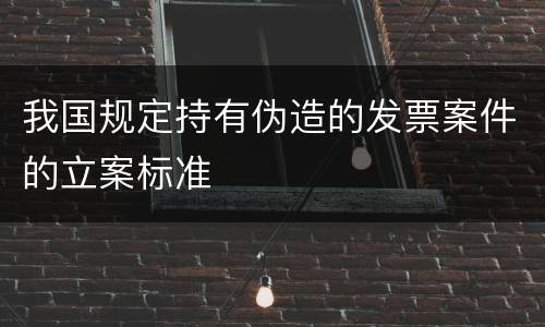 我国规定持有伪造的发票案件的立案标准