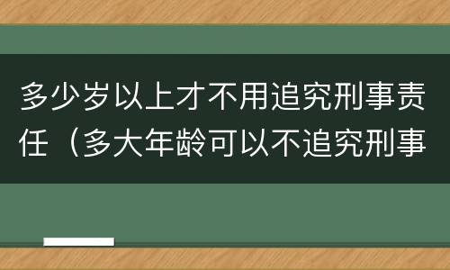 多少岁以上才不用追究刑事责任（多大年龄可以不追究刑事责任）