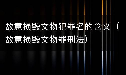 故意损毁文物犯罪名的含义（故意损毁文物罪刑法）