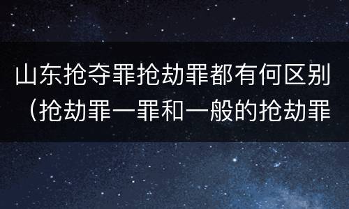 山东抢夺罪抢劫罪都有何区别（抢劫罪一罪和一般的抢劫罪）