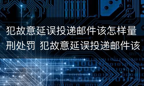 犯故意延误投递邮件该怎样量刑处罚 犯故意延误投递邮件该怎样量刑处罚