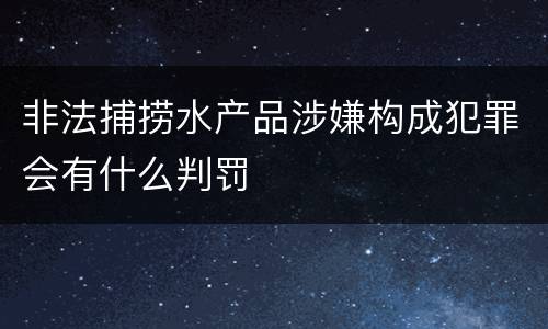 非法捕捞水产品涉嫌构成犯罪会有什么判罚