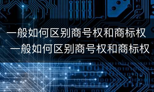 一般如何区别商号权和商标权 一般如何区别商号权和商标权呢