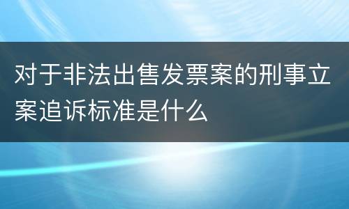 对于非法出售发票案的刑事立案追诉标准是什么
