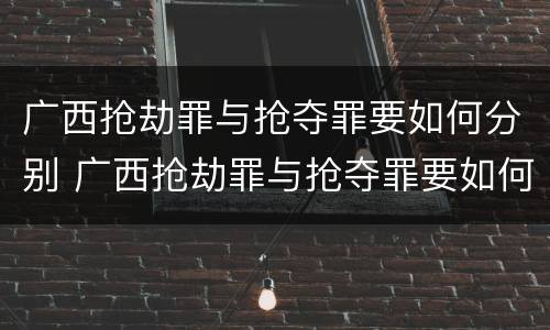 广西抢劫罪与抢夺罪要如何分别 广西抢劫罪与抢夺罪要如何分别认定