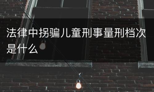 法律中拐骗儿童刑事量刑档次是什么