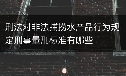 刑法对非法捕捞水产品行为规定刑事量刑标准有哪些