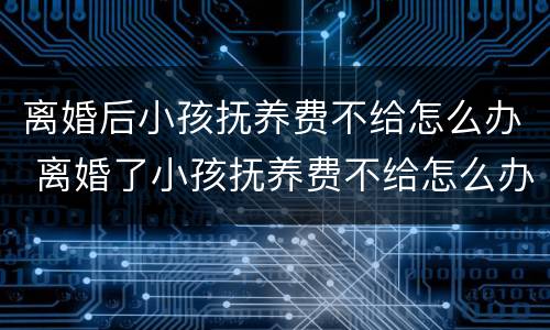 离婚后小孩抚养费不给怎么办 离婚了小孩抚养费不给怎么办