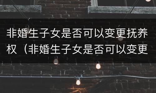 非婚生子女是否可以变更抚养权（非婚生子女是否可以变更抚养权的条件）