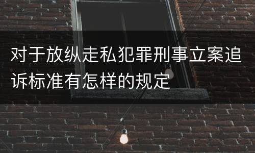 对于放纵走私犯罪刑事立案追诉标准有怎样的规定