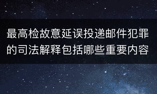 最高检故意延误投递邮件犯罪的司法解释包括哪些重要内容