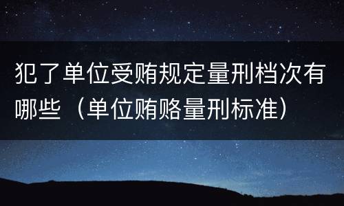 犯了单位受贿规定量刑档次有哪些（单位贿赂量刑标准）