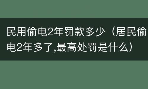 民用偷电2年罚款多少（居民偷电2年多了,最高处罚是什么）