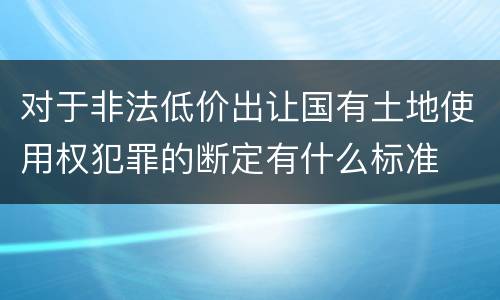 对于非法低价出让国有土地使用权犯罪的断定有什么标准