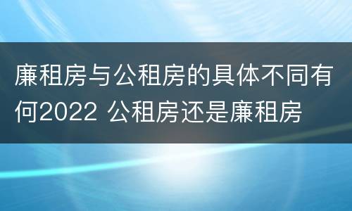 廉租房与公租房的具体不同有何2022 公租房还是廉租房