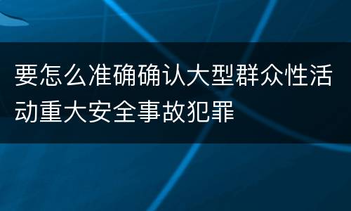 要怎么准确确认大型群众性活动重大安全事故犯罪