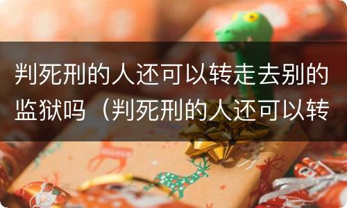 判死刑的人还可以转走去别的监狱吗（判死刑的人还可以转走去别的监狱吗知乎）