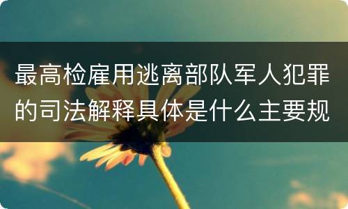 最高检雇用逃离部队军人犯罪的司法解释具体是什么主要规定